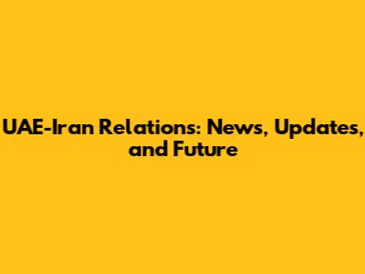 UAE-Iran Relations: News, Updates, and Future
