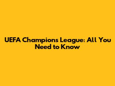 UEFA Champions League: All You Need to Know