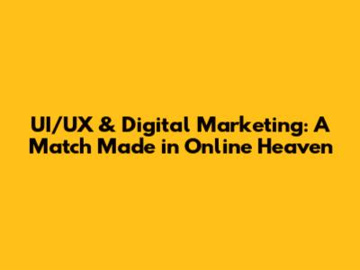 UI/UX & Digital Marketing: A Match Made in Online Heaven