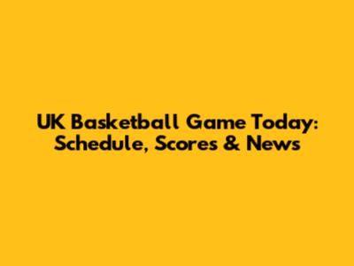 UK Basketball Game Today: Schedule, Scores & News