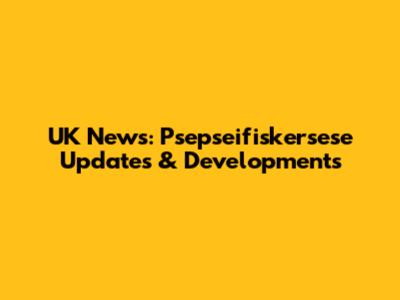UK News: Psepseifiskersese Updates & Developments