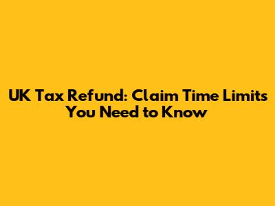 UK Tax Refund: Claim Time Limits You Need to Know