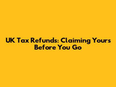 UK Tax Refunds: Claiming Yours Before You Go