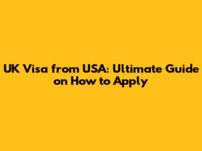 UK Visa from USA: Ultimate Guide on How to Apply