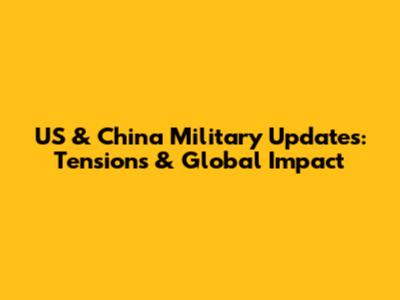 US & China Military Updates: Tensions & Global Impact