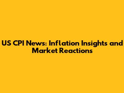 US CPI News: Inflation Insights and Market Reactions