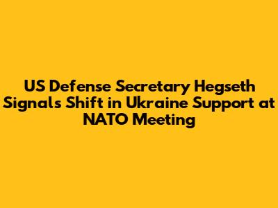 US Defense Secretary Hegseth Signals Shift in Ukraine Support at NATO Meeting