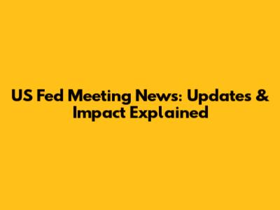 US Fed Meeting News: Updates & Impact Explained