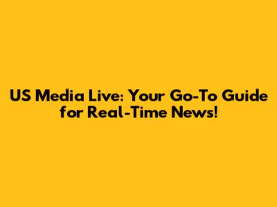 US Media Live: Your Go-To Guide for Real-Time News!