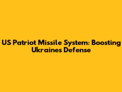 US Patriot Missile System: Boosting Ukraine's Defense
