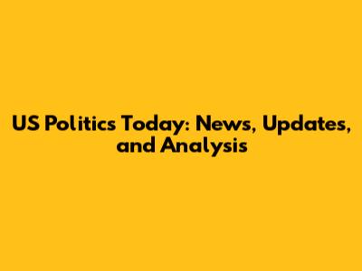 US Politics Today: News, Updates, and Analysis