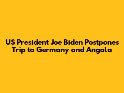 US President Joe Biden Postpones Trip to Germany and Angola