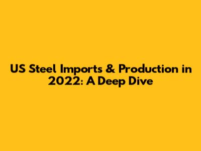 US Steel Imports & Production in 2022: A Deep Dive