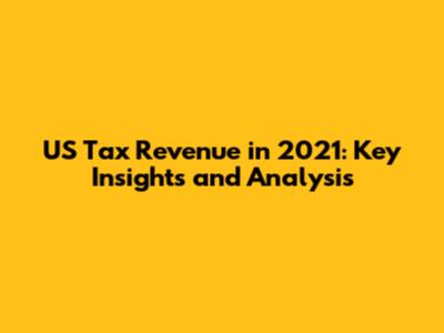 US Tax Revenue in 2021: Key Insights and Analysis
