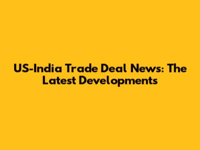 US-India Trade Deal News: The Latest Developments