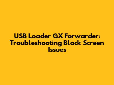 USB Loader GX Forwarder: Troubleshooting Black Screen Issues