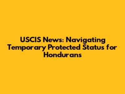 USCIS News: Navigating Temporary Protected Status for Hondurans