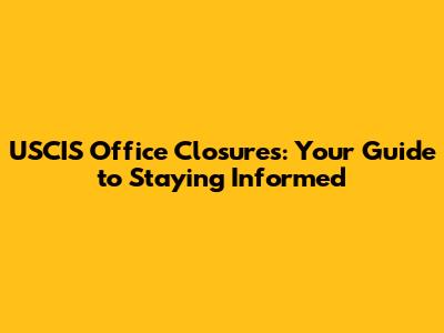 USCIS Office Closures: Your Guide to Staying Informed