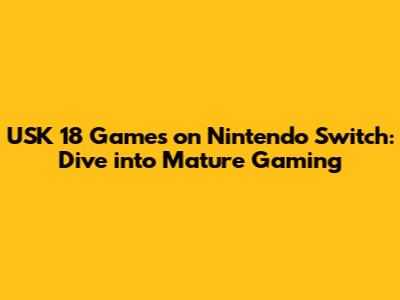 USK 18 Games on Nintendo Switch: Dive into Mature Gaming