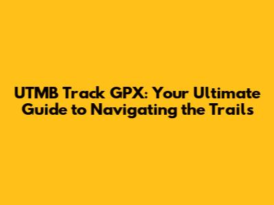 UTMB Track GPX: Your Ultimate Guide to Navigating the Trails