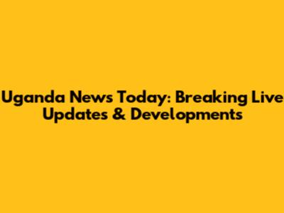 Uganda News Today: Breaking Live Updates & Developments