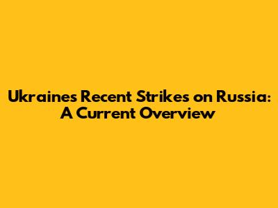 Ukraine's Recent Strikes on Russia: A Current Overview