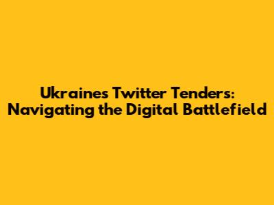Ukraine's Twitter Tenders: Navigating the Digital Battlefield