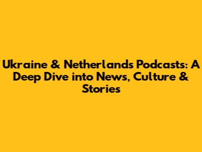 Ukraine & Netherlands Podcasts: A Deep Dive into News, Culture & Stories