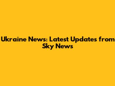 Ukraine News: Latest Updates from Sky News