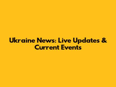Ukraine News: Live Updates & Current Events