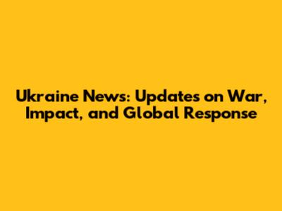 Ukraine News: Updates on War, Impact, and Global Response