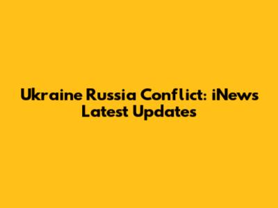 Ukraine Russia Conflict: iNews Latest Updates