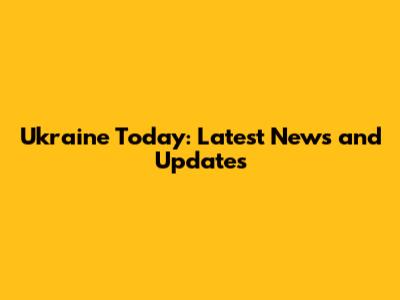 Ukraine Today: Latest News and Updates