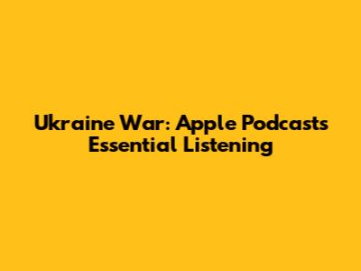 Ukraine War: Apple Podcasts' Essential Listening