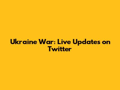 Ukraine War: Live Updates on Twitter