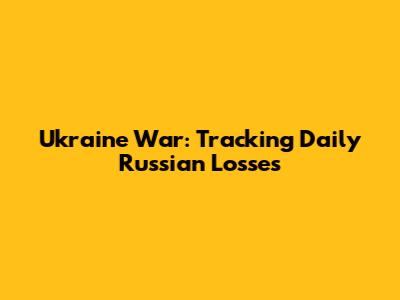 Ukraine War: Tracking Daily Russian Losses