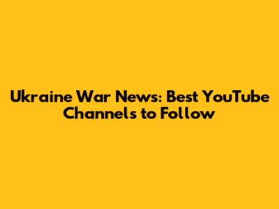 Ukraine War News: Best YouTube Channels to Follow