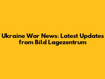 Ukraine War News: Latest Updates from Bild Lagezentrum