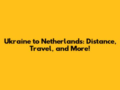 Ukraine to Netherlands: Distance, Travel, and More!