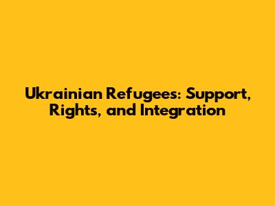 Ukrainian Refugees: Support, Rights, and Integration