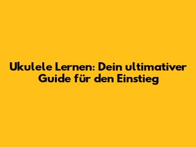 Ukulele Lernen: Dein ultimativer Guide für den Einstieg