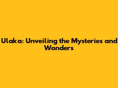 Ulaka: Unveiling the Mysteries and Wonders