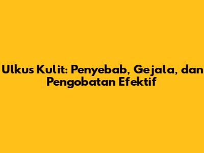 Ulkus Kulit: Penyebab, Gejala, dan Pengobatan Efektif