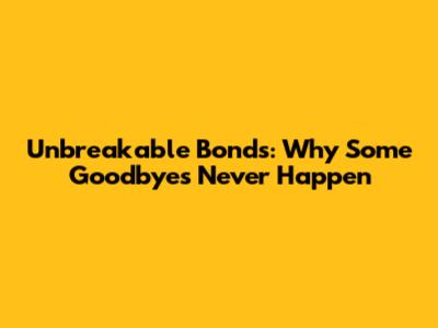 Unbreakable Bonds: Why Some Goodbyes Never Happen