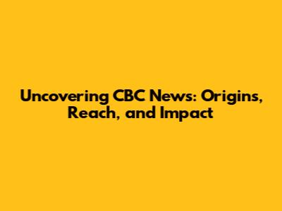 Uncovering CBC News: Origins, Reach, and Impact