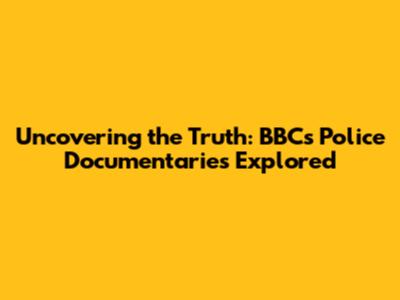 Uncovering the Truth: BBC's Police Documentaries Explored