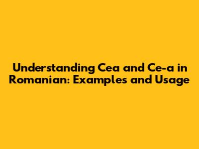 Understanding 'Cea' and 'Ce-a' in Romanian: Examples and Usage