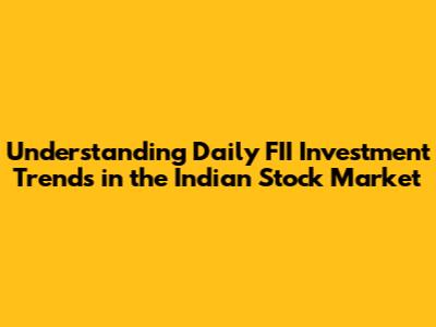 Understanding Daily FII Investment Trends in the Indian Stock Market