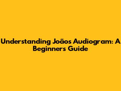 Understanding João's Audiogram: A Beginner's Guide