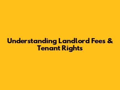 Understanding Landlord Fees & Tenant Rights